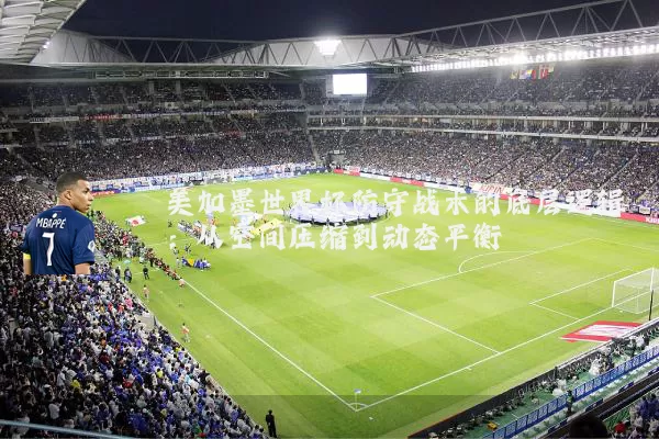 美加墨世界杯防守战术的底层逻辑：从空间压缩到动态平衡