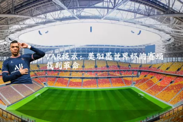 VAR技术:美加墨世界杯的赛场裁判革命