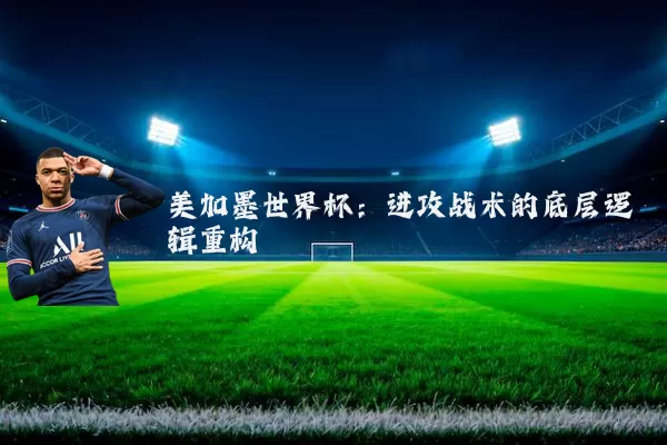 美加墨世界杯：进攻战术的底层逻辑重构