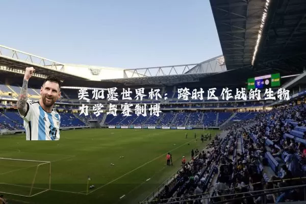 美加墨世界杯：跨时区作战的生物力学与赛制博弈