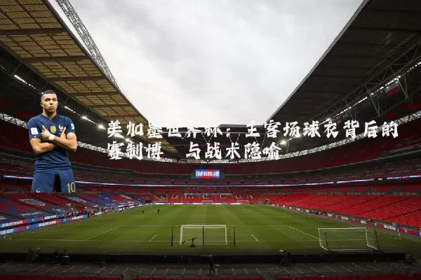 美加墨世界杯:主客场球衣背后的赛制博弈与战术隐喻