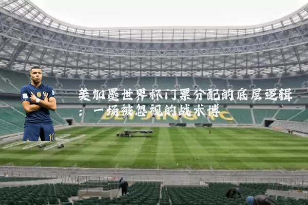 美加墨世界杯门票分配的底层逻辑:一场被忽视的战术博弈