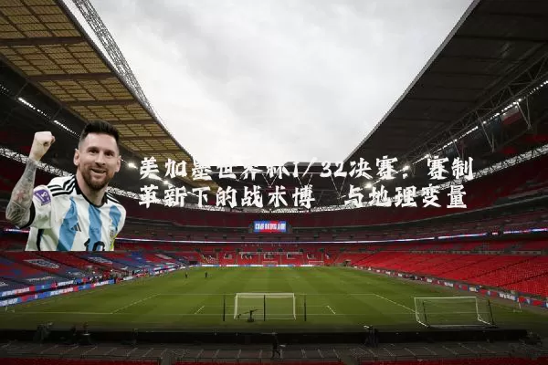 美加墨世界杯1/32决赛：赛制革新下的战术博弈与地理变量