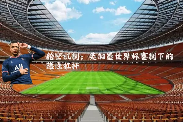 轮空机制:美加墨世界杯赛制下的隐性杠杆