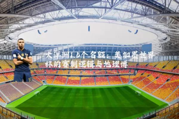 大洋洲1.5个名额:美加墨世界杯的赛制逻辑与地理博弈