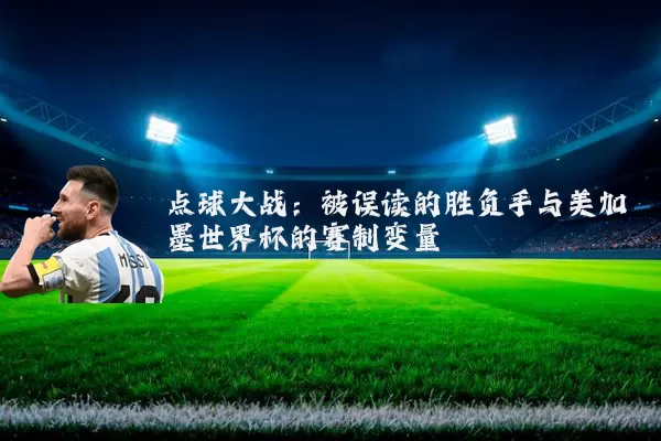 点球大战：被误读的胜负手与美加墨世界杯的赛制变量