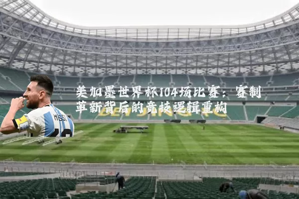 美加墨世界杯104场比赛:赛制革新背后的竞技逻辑重构