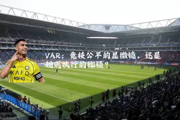 VAR：竞技公平的显微镜，还是规则执行的枷锁？