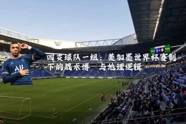 四支球队一组:美加墨世界杯赛制下的战术博弈与地理逻辑