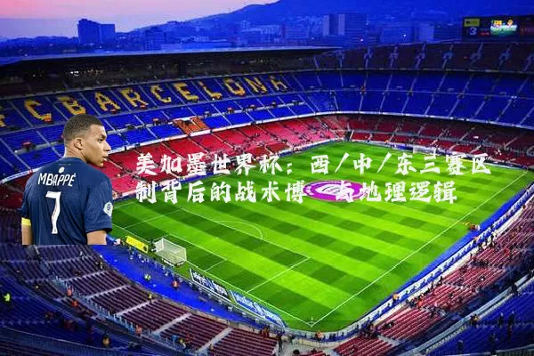美加墨世界杯:西/中/东三赛区制背后的战术博弈与地理逻辑