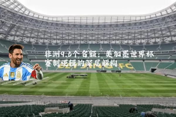 非洲9.5个名额:美加墨世界杯赛制逻辑的深层解构