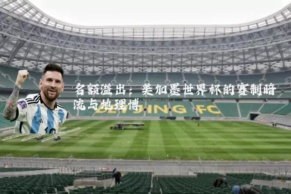 名额溢出：美加墨世界杯的赛制暗流与地理博弈