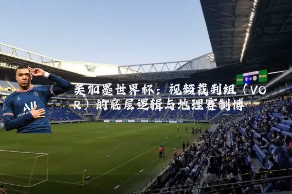美加墨世界杯：视频裁判组（VOR）的底层逻辑与地理赛制博弈