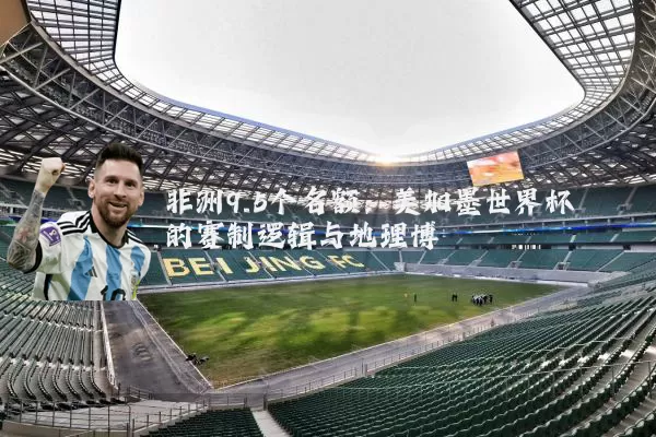 非洲9.5个名额:美加墨世界杯的赛制逻辑与地理博弈