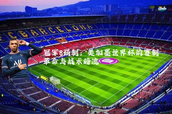 冠军8场制:美加墨世界杯的赛制革命与战术暗流